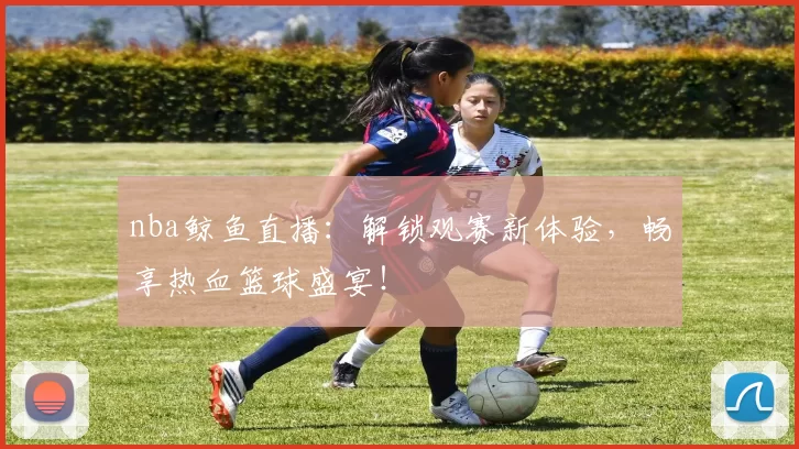 nba鲸鱼直播：解锁观赛新体验，畅享热血篮球盛宴！