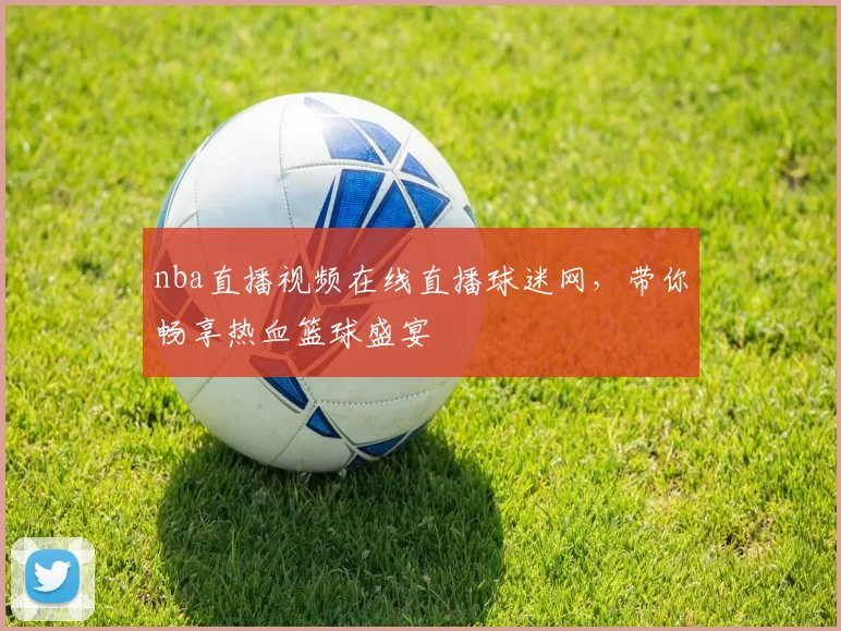 nba直播视频在线直播球迷网，带你畅享热血篮球盛宴