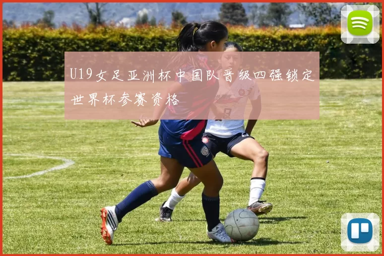 U19女足亚洲杯中国队晋级四强锁定世界杯参赛资格