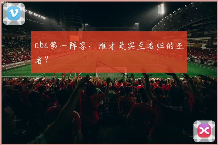 nba第一阵容，谁才是实至名归的王者？