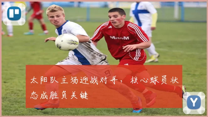 太阳队主场迎战对手，核心球员状态成胜负关键