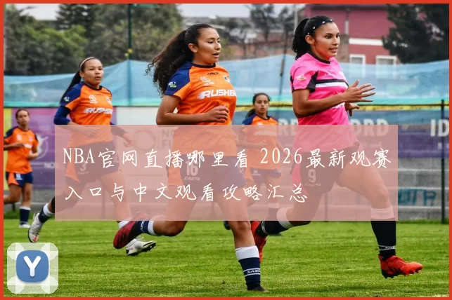 NBA官网直播哪里看 2026最新观赛入口与中文观看攻略汇总