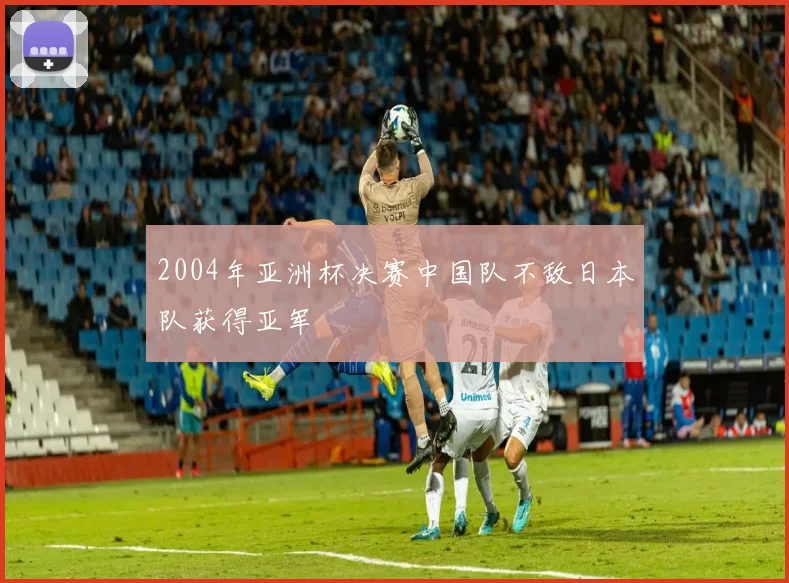 2004年亚洲杯决赛中国队不敌日本队获得亚军