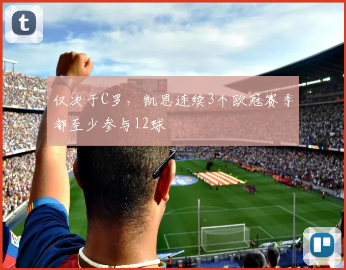 仅次于C罗，凯恩连续3个欧冠赛季都至少参与12球