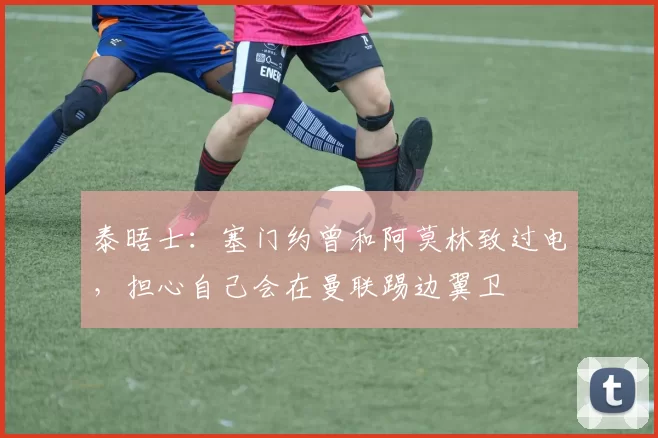 泰晤士:塞门约曾和阿莫林致过电,担心自己会在曼联踢边翼卫