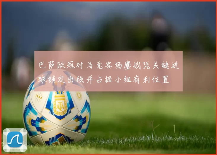 巴萨欧冠对马竞客场鏖战凭关键进球锁定出线并占据小组有利位置
