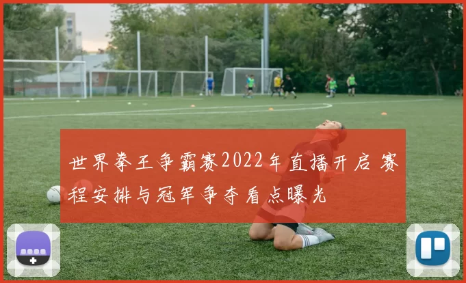 世界拳王争霸赛2022年直播开启 赛程安排与冠军争夺看点曝光