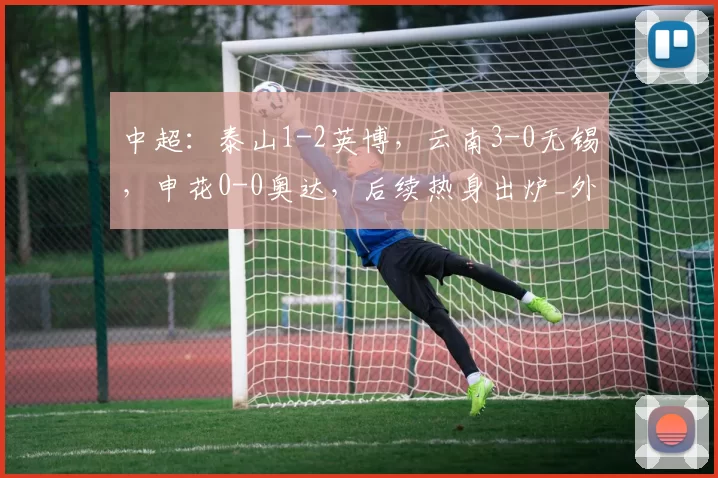 中超：泰山1-2英博，云南3-0无锡，申花0-0奥达，后续热身出炉_外援_亚冠