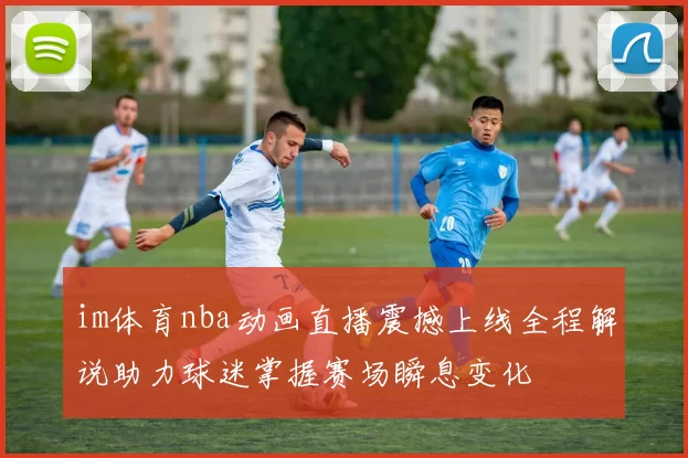 im体育nba动画直播震撼上线全程解说助力球迷掌握赛场瞬息变化