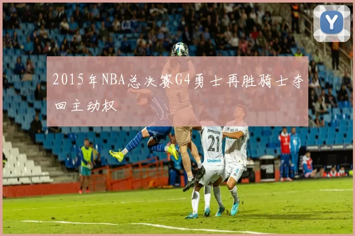 2015年NBA总决赛G4勇士再胜骑士夺回主动权