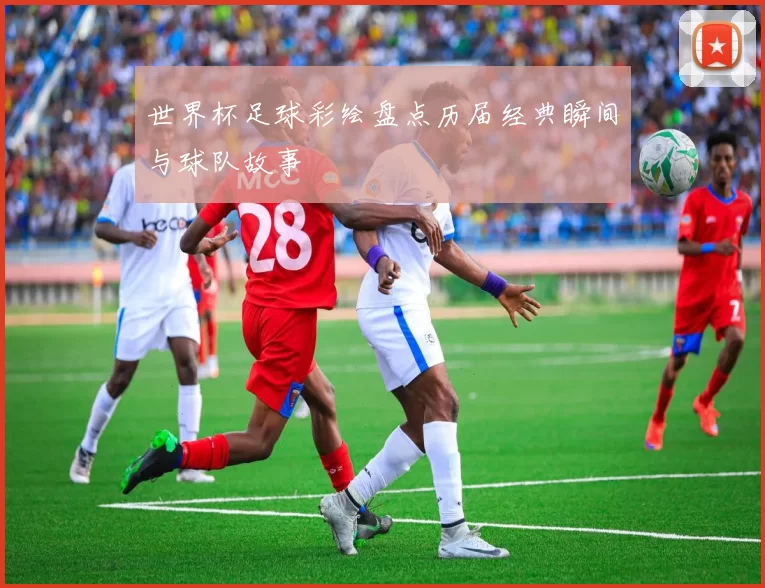 世界杯足球彩绘盘点历届经典瞬间与球队故事