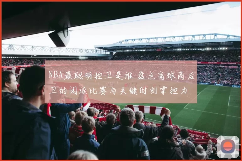 NBA最聪明控卫是谁 盘点高球商后卫的阅读比赛与关键时刻掌控力
