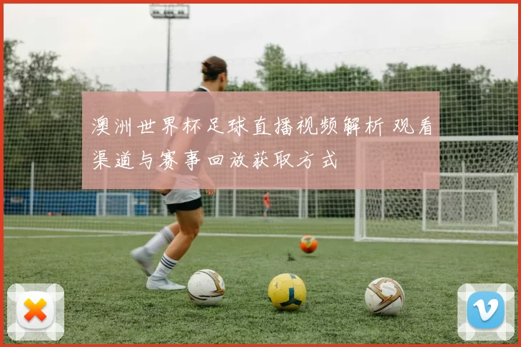 澳洲世界杯足球直播视频解析 观看渠道与赛事回放获取方式