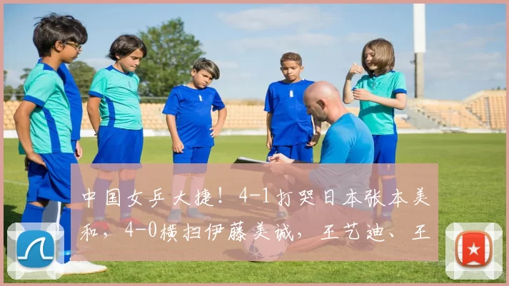 中国女乒大捷！4-1打哭日本张本美和，4-0横扫伊藤美诚，王艺迪、王曼