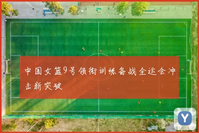 中国女篮9号领衔训练备战全运会冲击新突破