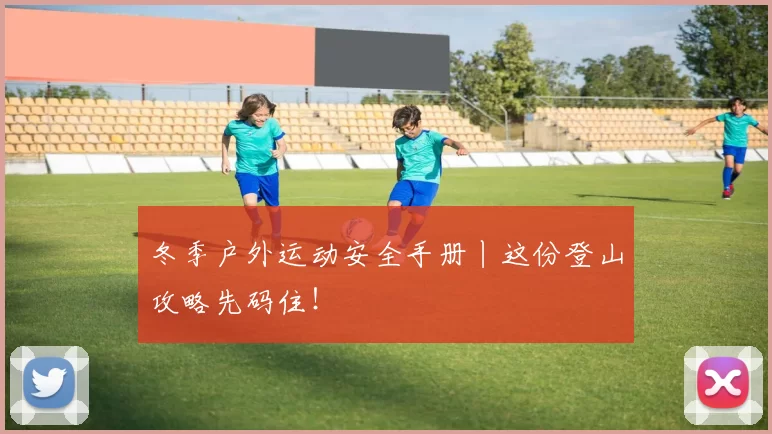 冬季户外运动安全手册丨这份登山攻略先码住!