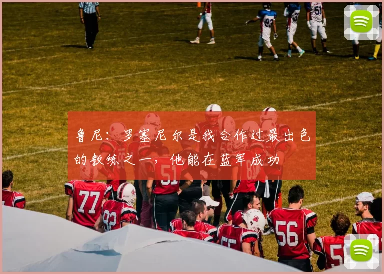 鲁尼:罗塞尼尔是我合作过最出色的教练之一,他能在蓝军成功