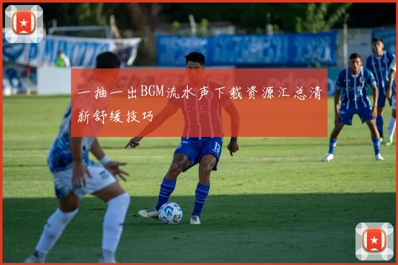 一抽一出BGM流水声下载资源汇总清新舒缓技巧