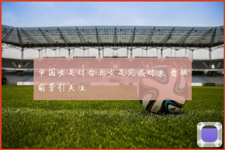 中国女足对台北女足完成对决 晋级前景引关注