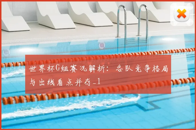 世界杯G组赛况解析:各队竞争格局与出线看点并存_1