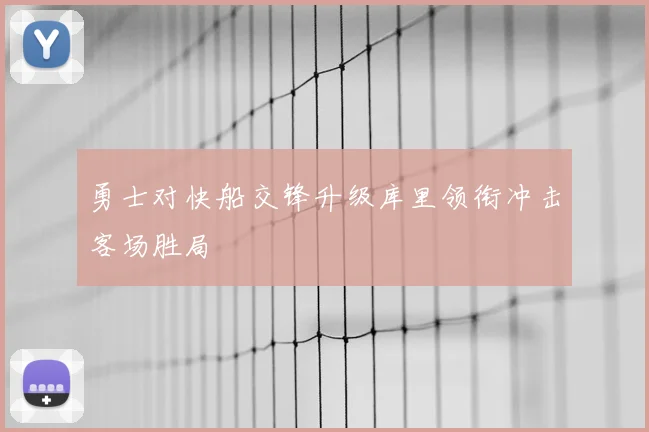 勇士对快船交锋升级库里领衔冲击客场胜局
