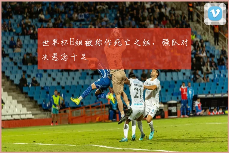 世界杯H组被称作死亡之组，强队对决悬念十足