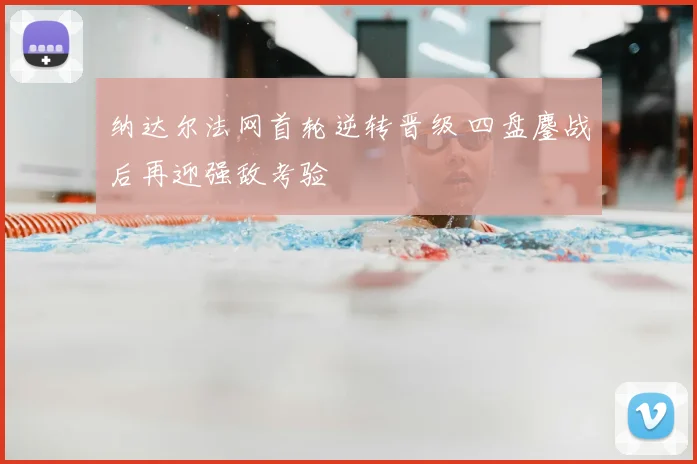 纳达尔法网首轮逆转晋级 四盘鏖战后再迎强敌考验