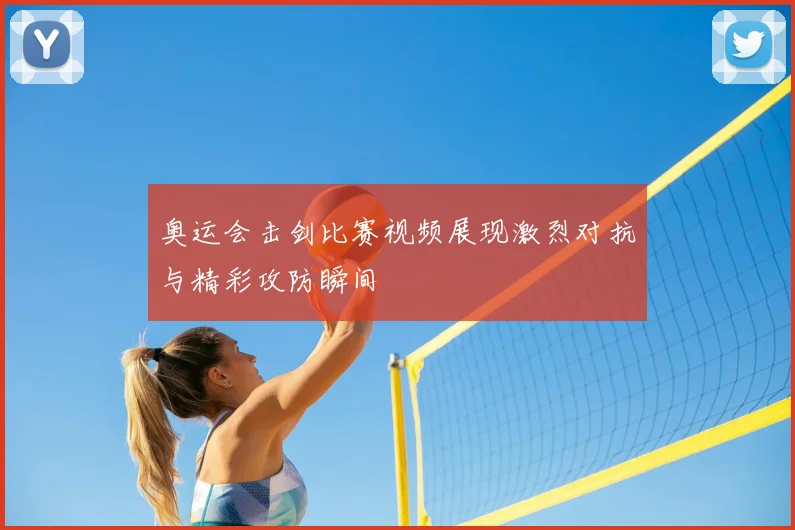 奥运会击剑比赛视频展现激烈对抗与精彩攻防瞬间