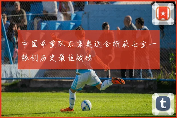 中国举重队东京奥运会斩获七金一银创历史最佳战绩