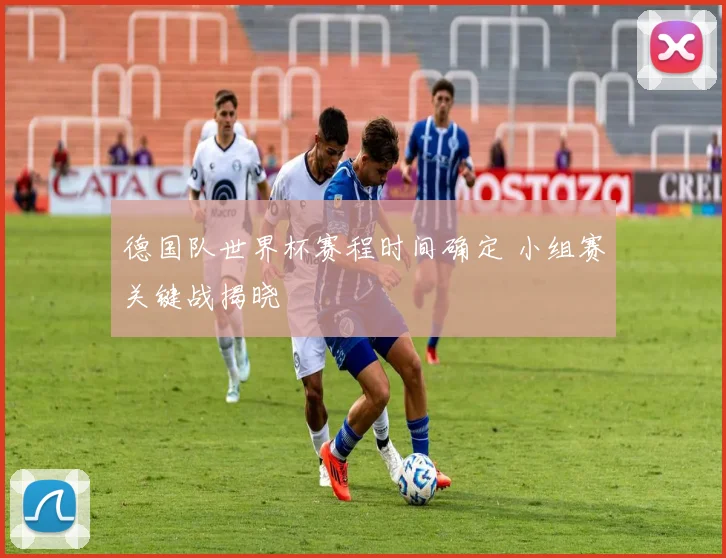 德国队世界杯赛程时间确定 小组赛关键战揭晓