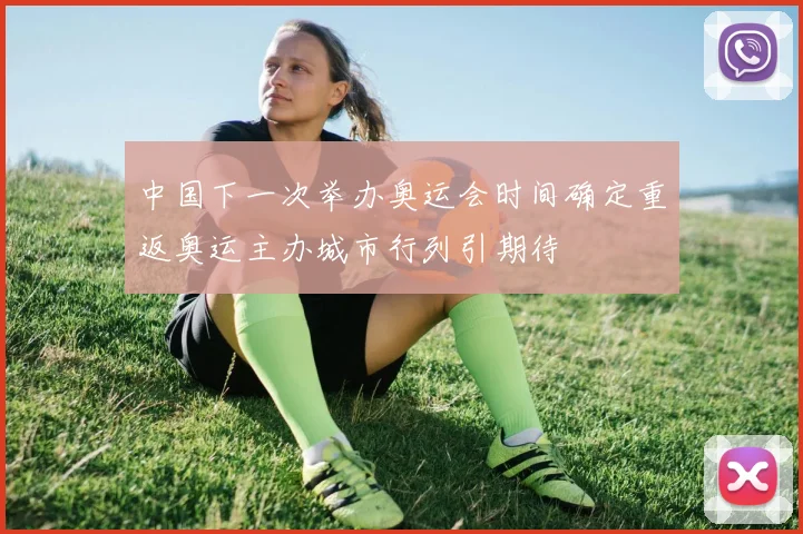 中国下一次举办奥运会时间确定重返奥运主办城市行列引期待