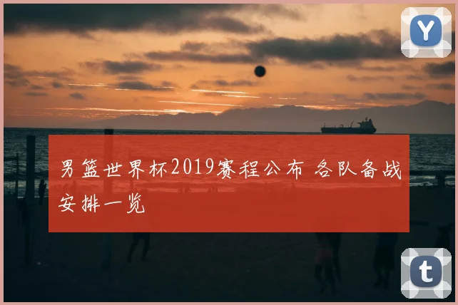 男篮世界杯2019赛程公布 各队备战安排一览