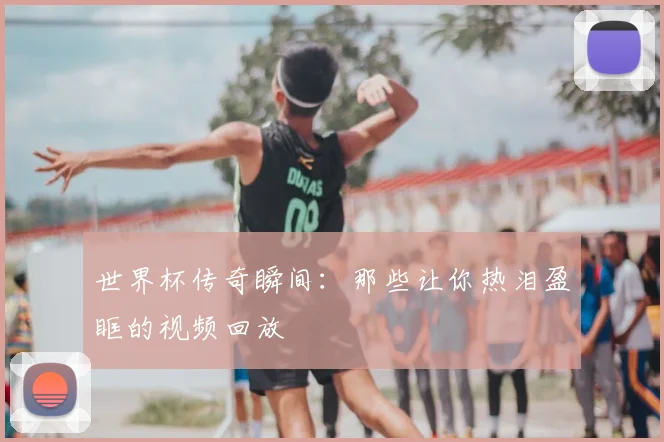 世界杯传奇瞬间:那些让你热泪盈眶的视频回放