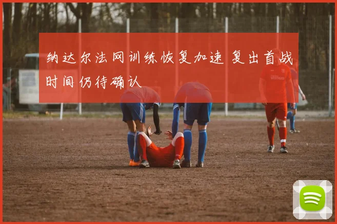 纳达尔法网训练恢复加速 复出首战时间仍待确认