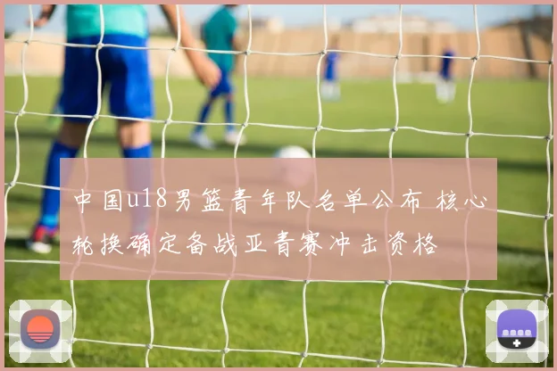 中国u18男篮青年队名单公布 核心轮换确定备战亚青赛冲击资格