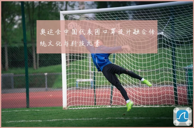 奥运会中国代表团口罩设计融合传统文化与科技元素