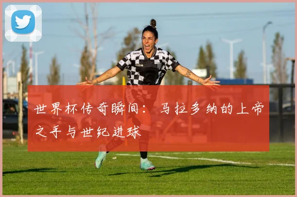 世界杯传奇瞬间:马拉多纳的上帝之手与世纪进球