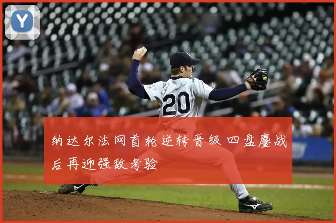 纳达尔法网首轮逆转晋级 四盘鏖战后再迎强敌考验