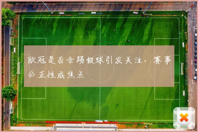 欧冠是否会踢假球引发关注,赛事公正性成焦点