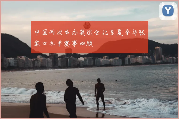 中国两次举办奥运会北京夏季与张家口冬季赛事回顾