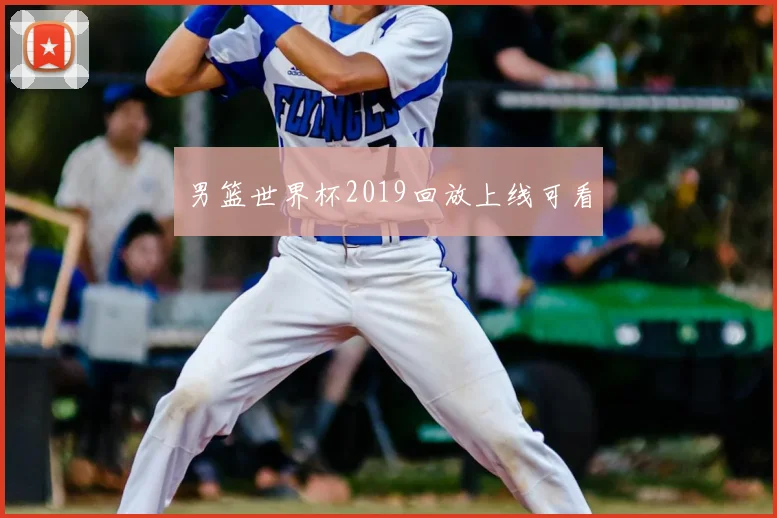 男篮世界杯2019回放上线可看