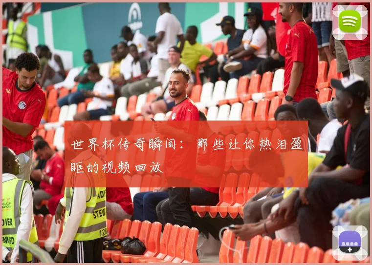 世界杯传奇瞬间:那些让你热泪盈眶的视频回放