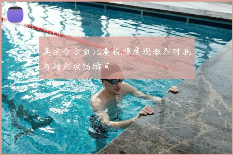 奥运会击剑比赛视频展现激烈对抗与精彩攻防瞬间