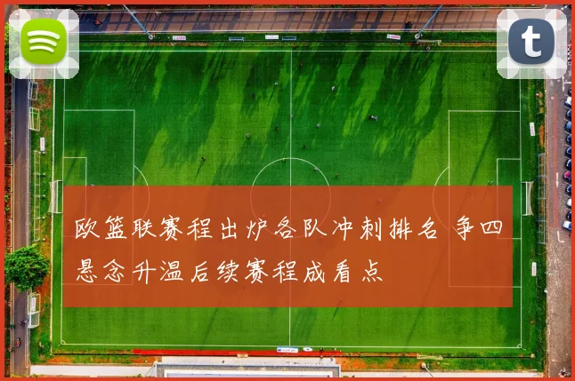 欧篮联赛程出炉各队冲刺排名 争四悬念升温后续赛程成看点